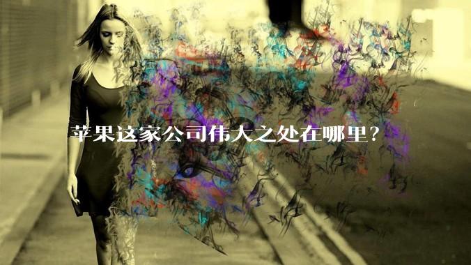 苹果这家公司伟大之处在哪里？