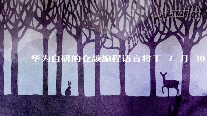 华为自研的仓颉编程语言将于 7 月 30 日开源，这款语言将如何影响未来的开发趋势？