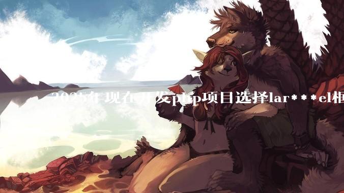 2025年现在开发php项目选择lar***el框架好还是thinkphp框架好？