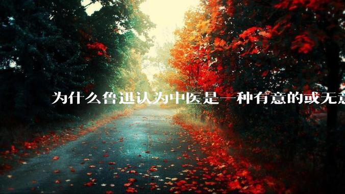 为什么鲁迅认为中医是一种有意的或无意的骗子？