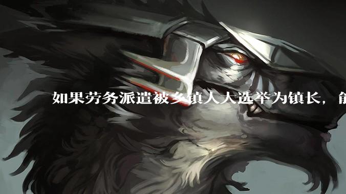 如果劳务派遣被乡镇人大选举为镇长，能获得公务员身份吗?